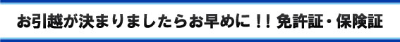 お引越が決まりましたらお早めに！！免許証・保険証