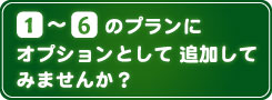 1～6のプランにオプションとして追加してみませんか？